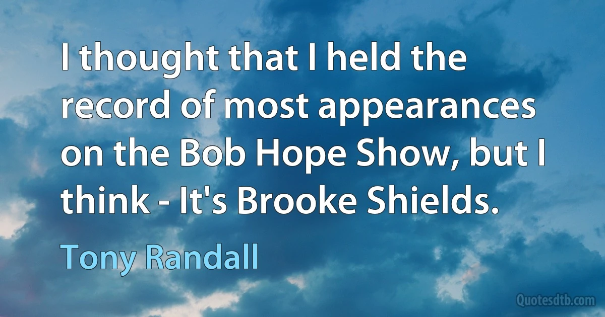 I thought that I held the record of most appearances on the Bob Hope Show, but I think - It's Brooke Shields. (Tony Randall)