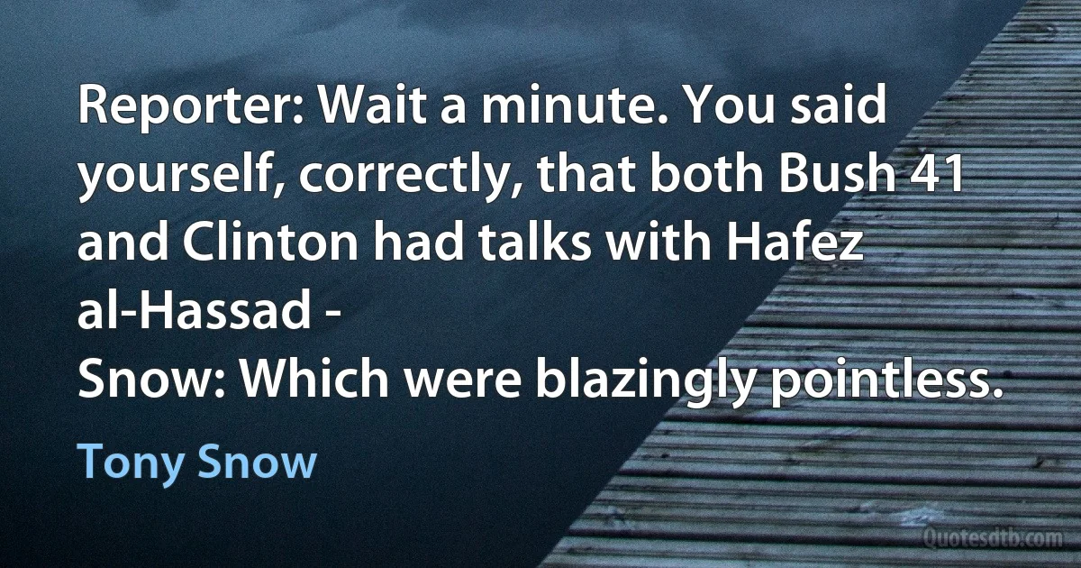 Reporter: Wait a minute. You said yourself, correctly, that both Bush 41 and Clinton had talks with Hafez al-Hassad -
Snow: Which were blazingly pointless. (Tony Snow)