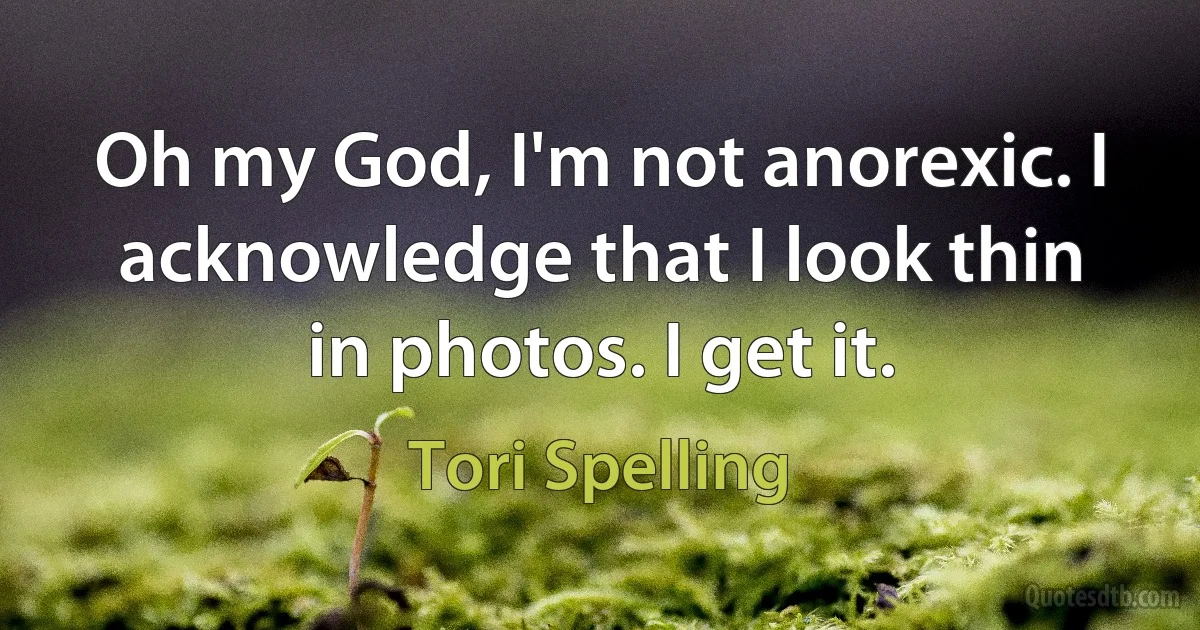 Oh my God, I'm not anorexic. I acknowledge that I look thin in photos. I get it. (Tori Spelling)