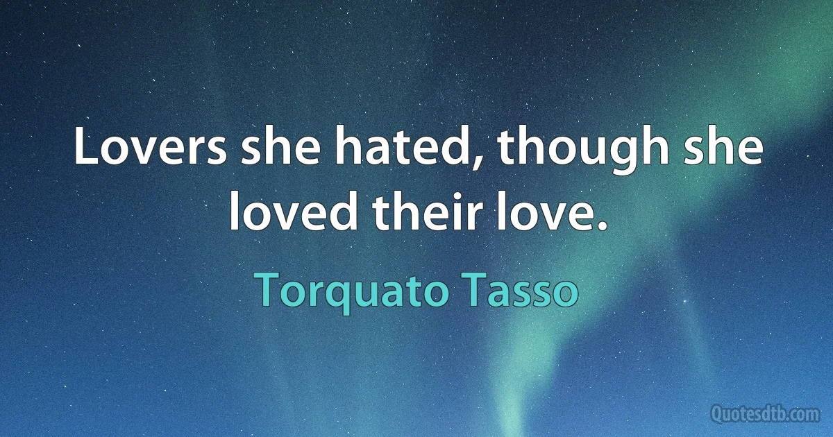 Lovers she hated, though she loved their love. (Torquato Tasso)