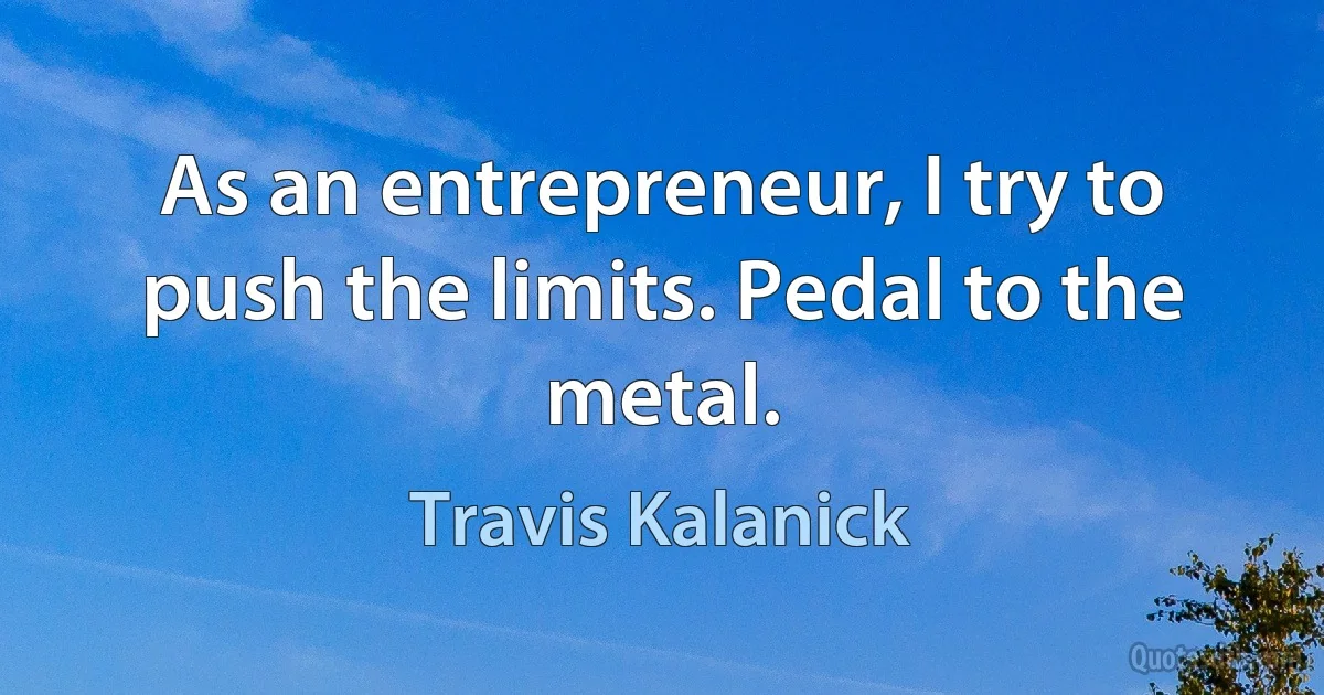 As an entrepreneur, I try to push the limits. Pedal to the metal. (Travis Kalanick)