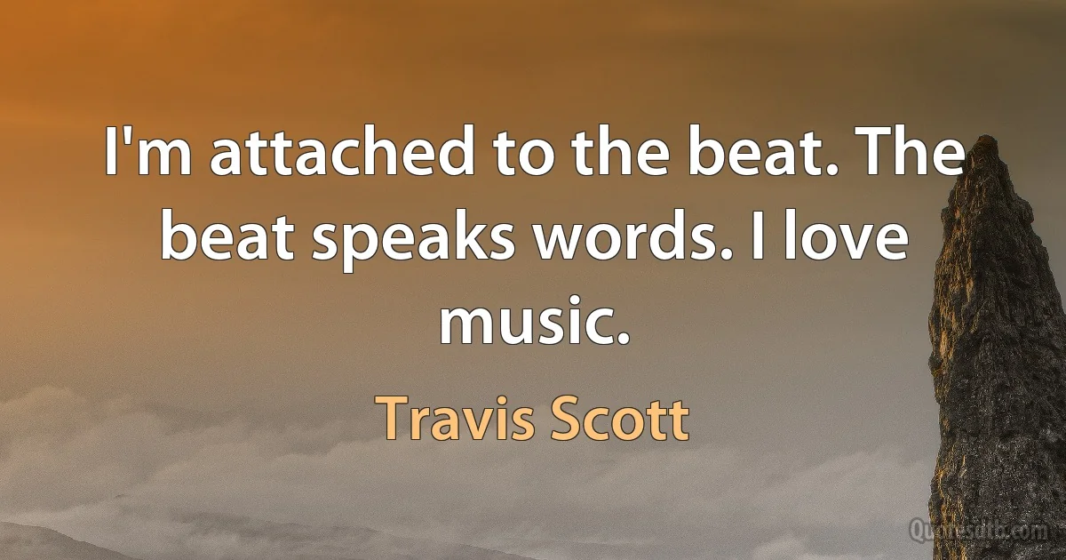 I'm attached to the beat. The beat speaks words. I love music. (Travis Scott)