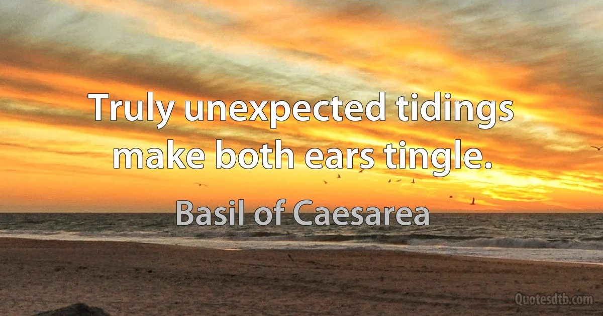 Truly unexpected tidings make both ears tingle. (Basil of Caesarea)