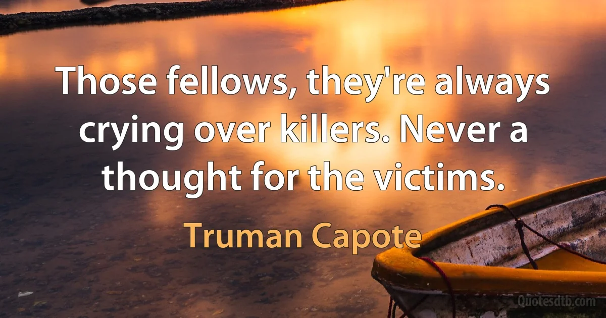 Those fellows, they're always crying over killers. Never a thought for the victims. (Truman Capote)