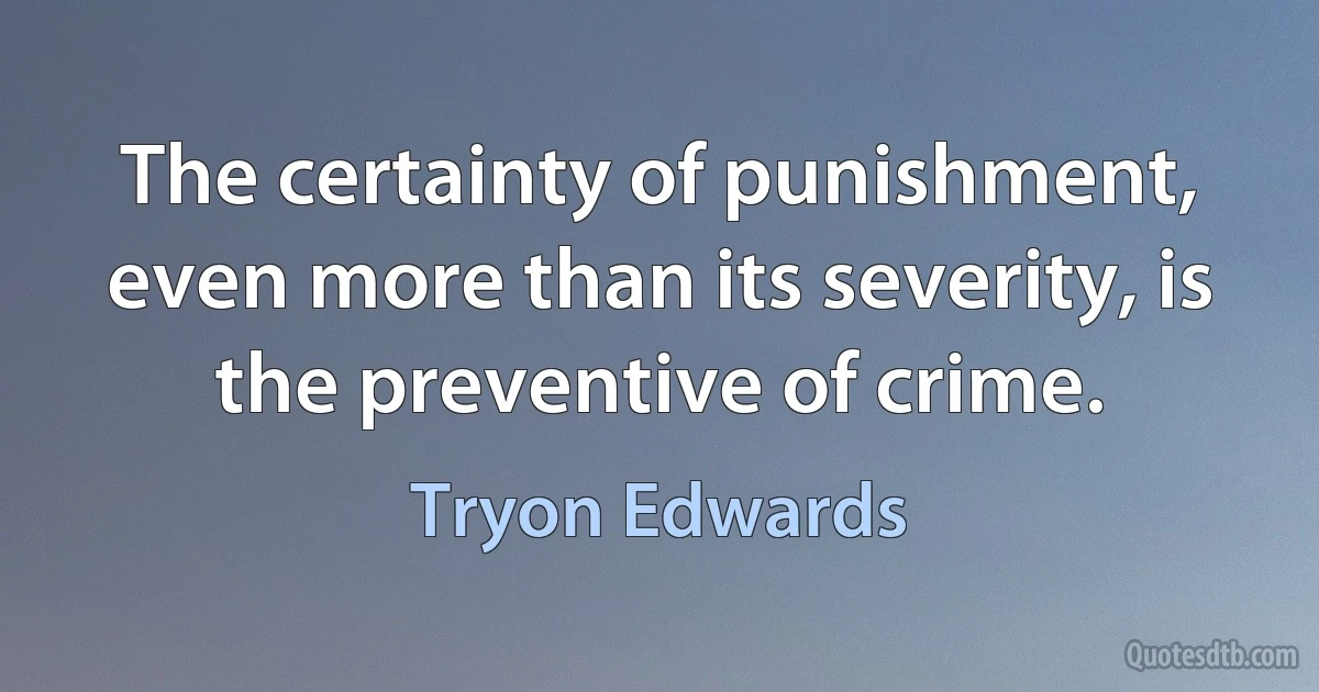 The certainty of punishment, even more than its severity, is the preventive of crime. (Tryon Edwards)