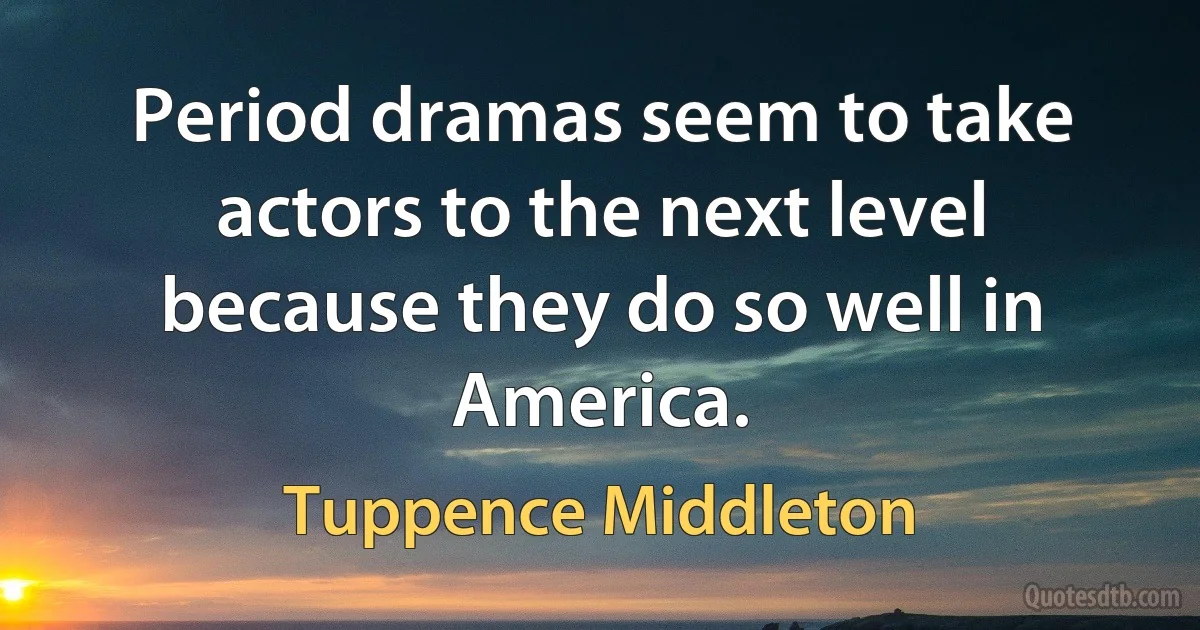 Period dramas seem to take actors to the next level because they do so well in America. (Tuppence Middleton)