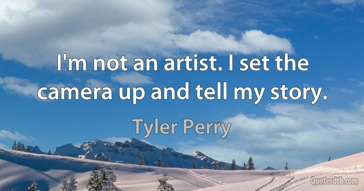 I'm not an artist. I set the camera up and tell my story. (Tyler Perry)