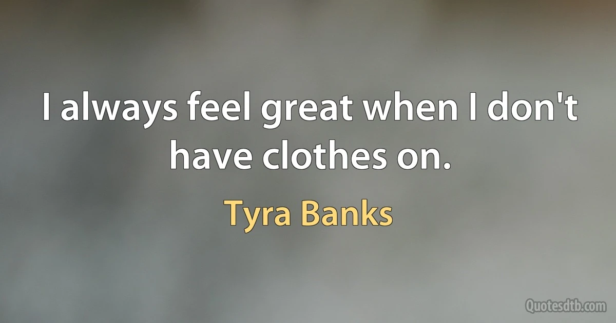 I always feel great when I don't have clothes on. (Tyra Banks)