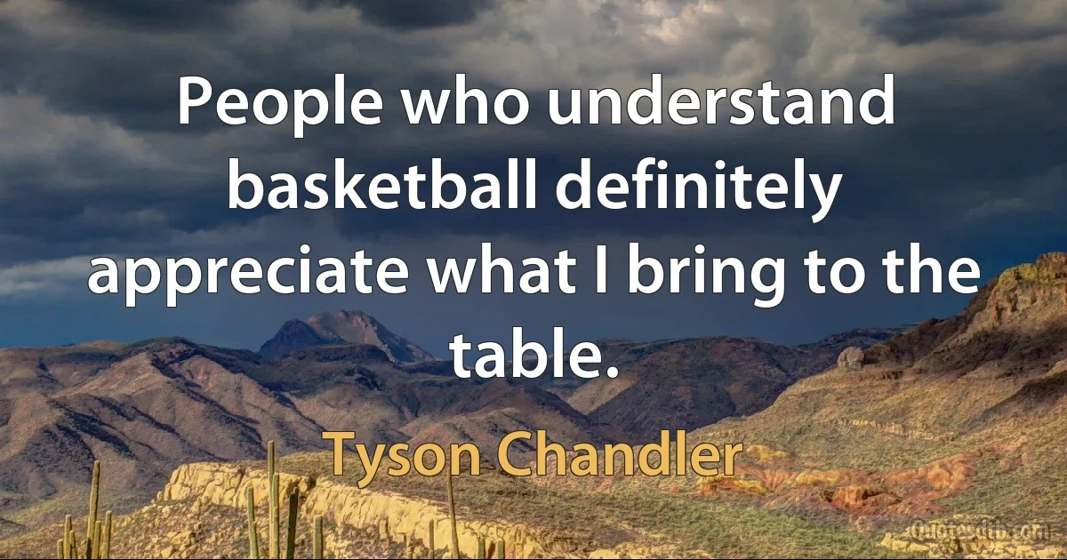 People who understand basketball definitely appreciate what I bring to the table. (Tyson Chandler)