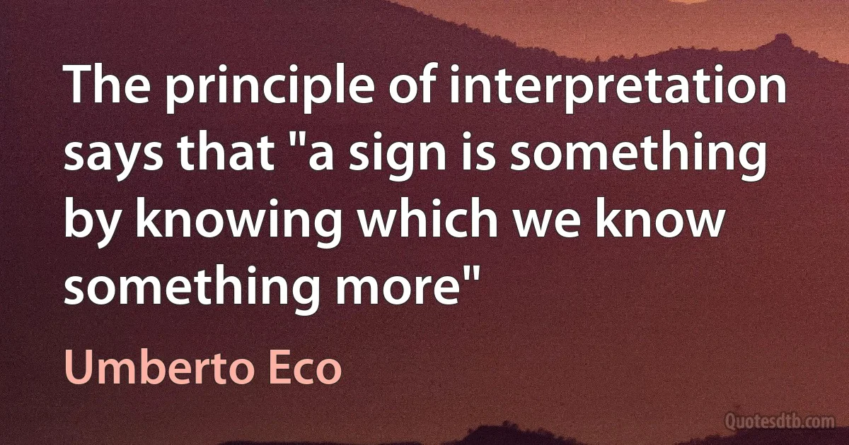 The principle of interpretation says that "a sign is something by knowing which we know something more" (Umberto Eco)