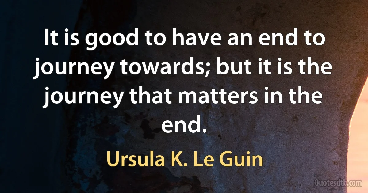 It is good to have an end to journey towards; but it is the journey that matters in the end. (Ursula K. Le Guin)