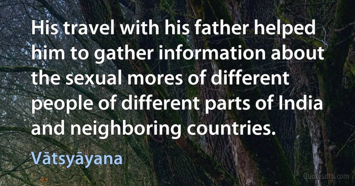 His travel with his father helped him to gather information about the sexual mores of different people of different parts of India and neighboring countries. (Vātsyāyana)