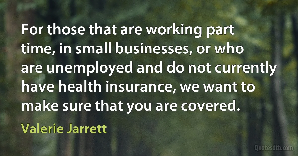 For those that are working part time, in small businesses, or who are unemployed and do not currently have health insurance, we want to make sure that you are covered. (Valerie Jarrett)