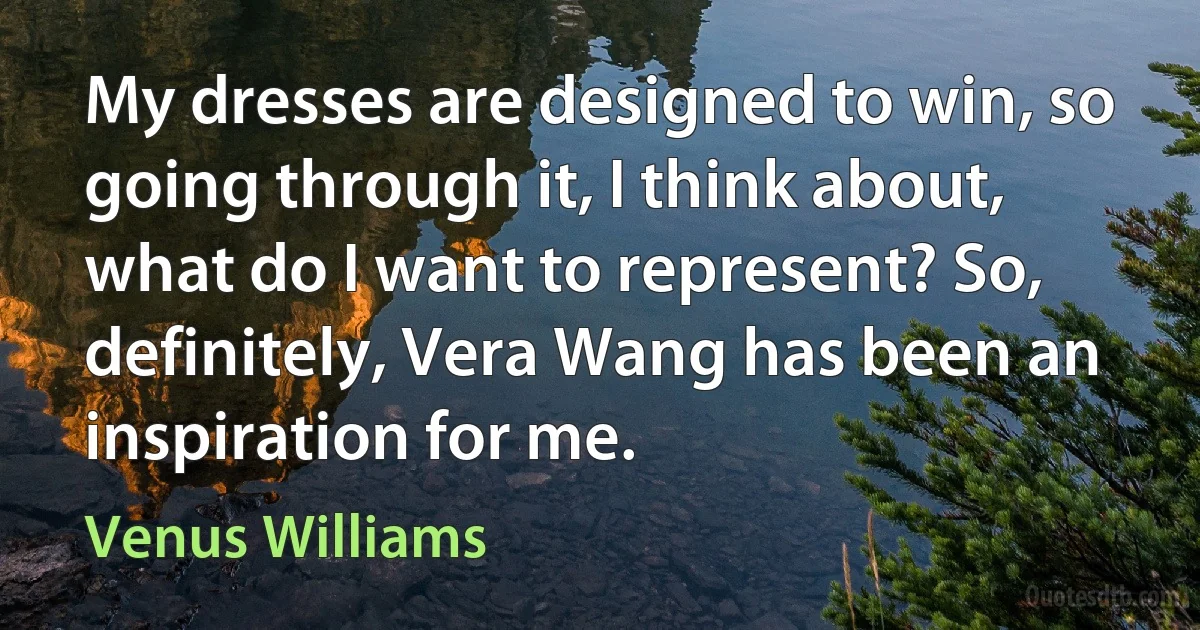 My dresses are designed to win, so going through it, I think about, what do I want to represent? So, definitely, Vera Wang has been an inspiration for me. (Venus Williams)