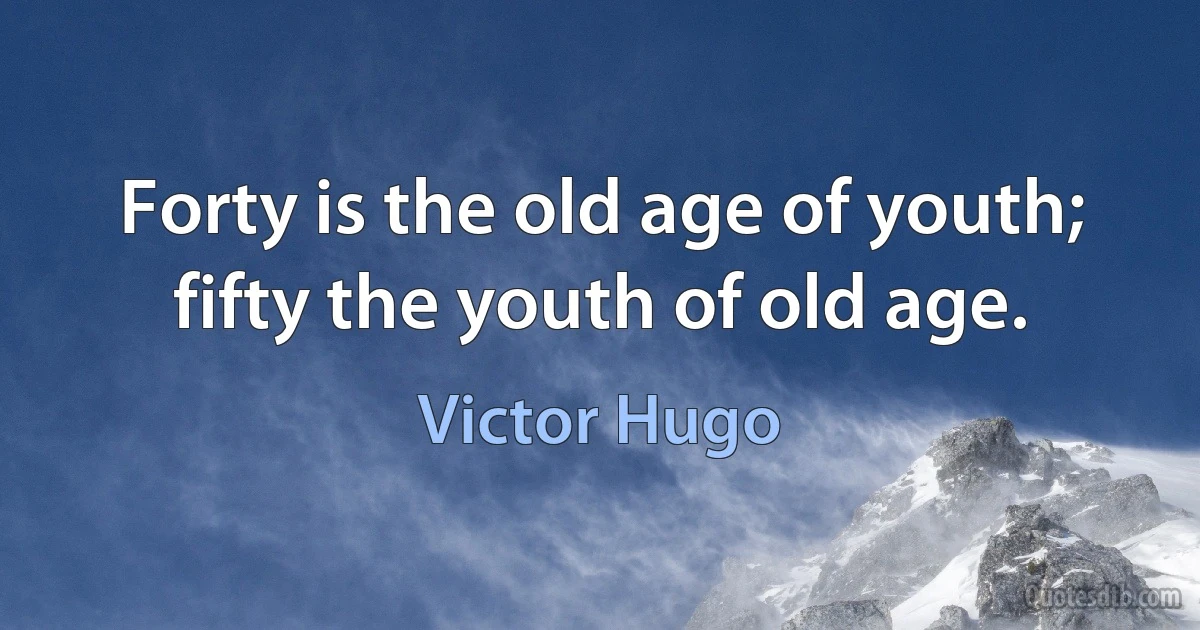 Forty is the old age of youth; fifty the youth of old age. (Victor Hugo)