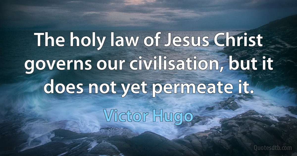 The holy law of Jesus Christ governs our civilisation, but it does not yet permeate it. (Victor Hugo)