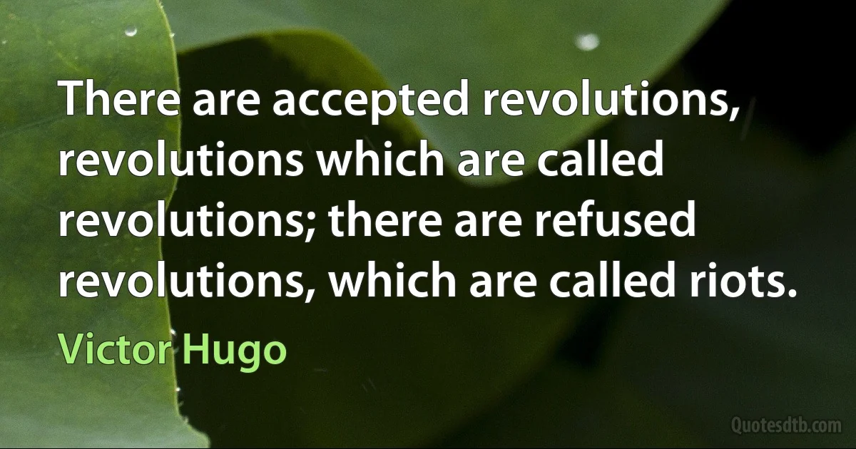 There are accepted revolutions, revolutions which are called revolutions; there are refused revolutions, which are called riots. (Victor Hugo)