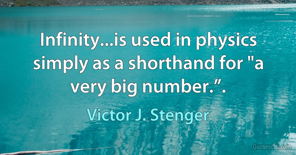 Infinity...is used in physics simply as a shorthand for "a very big number.”. (Victor J. Stenger)