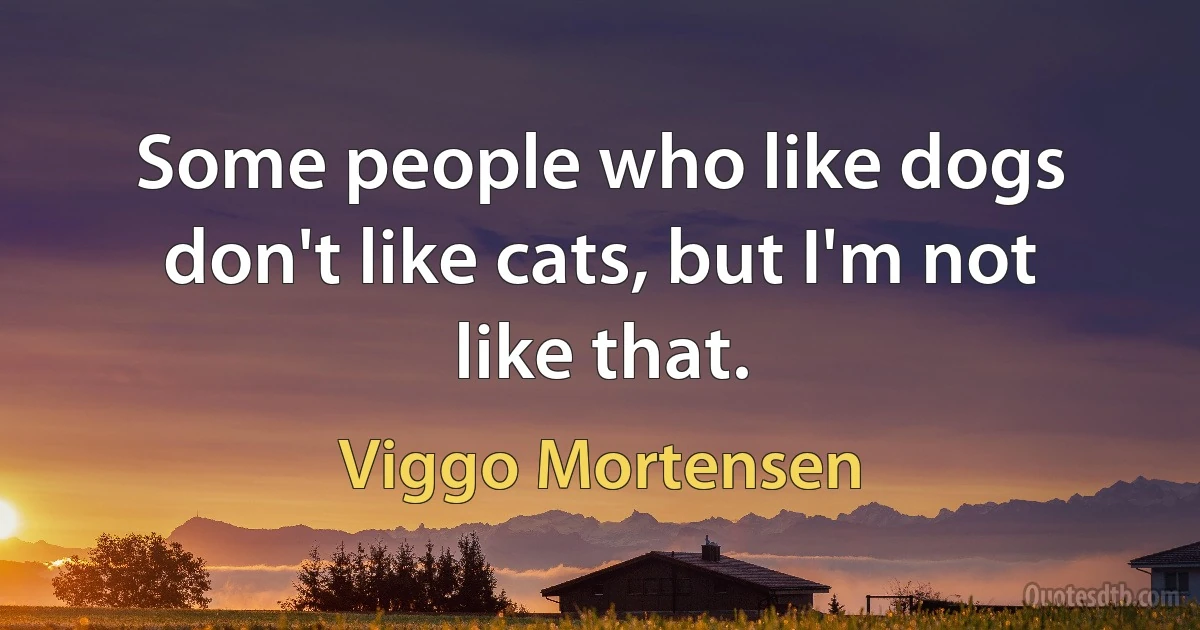 Some people who like dogs don't like cats, but I'm not like that. (Viggo Mortensen)