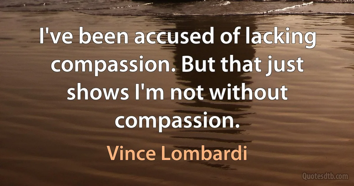 I've been accused of lacking compassion. But that just shows I'm not without compassion. (Vince Lombardi)