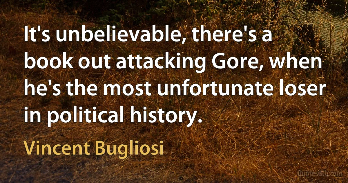 It's unbelievable, there's a book out attacking Gore, when he's the most unfortunate loser in political history. (Vincent Bugliosi)