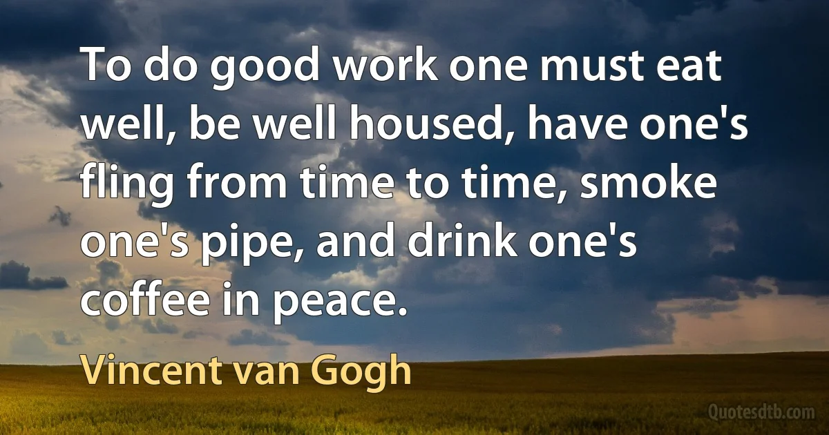 To do good work one must eat well, be well housed, have one's fling from time to time, smoke one's pipe, and drink one's coffee in peace. (Vincent van Gogh)