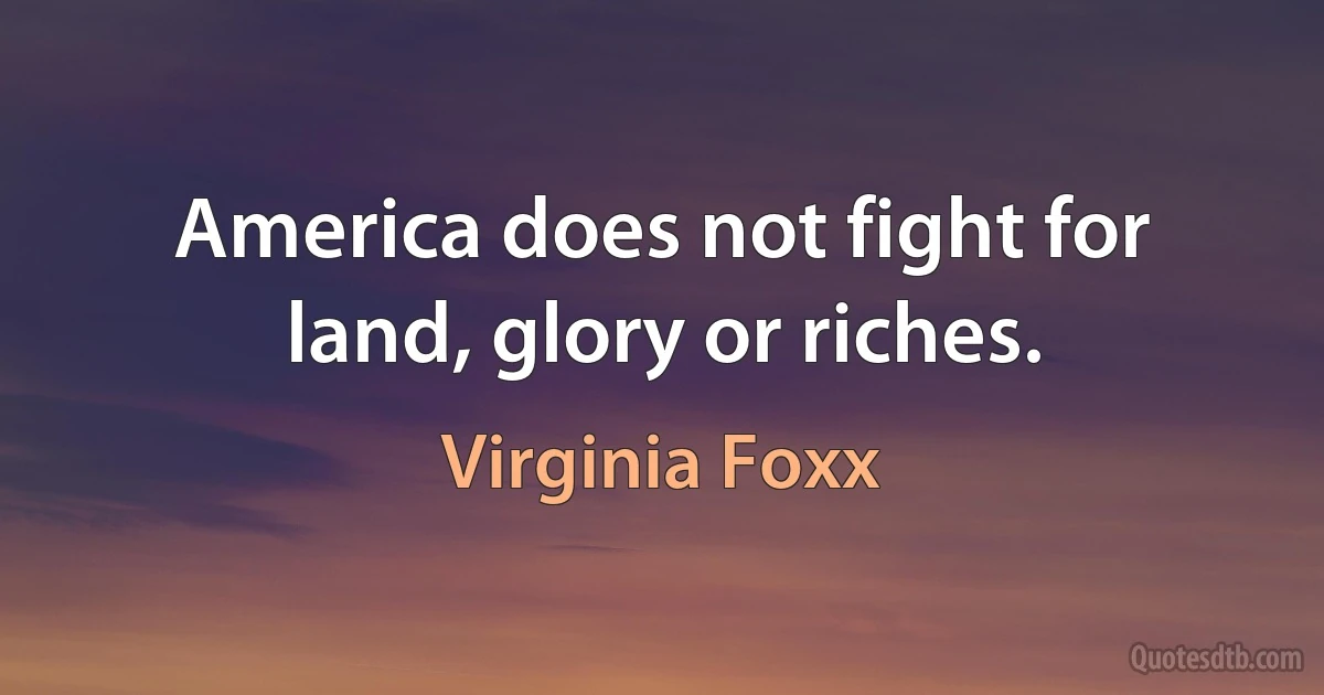 America does not fight for land, glory or riches. (Virginia Foxx)