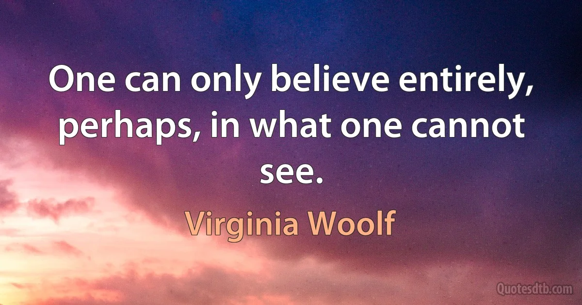 One can only believe entirely, perhaps, in what one cannot see. (Virginia Woolf)