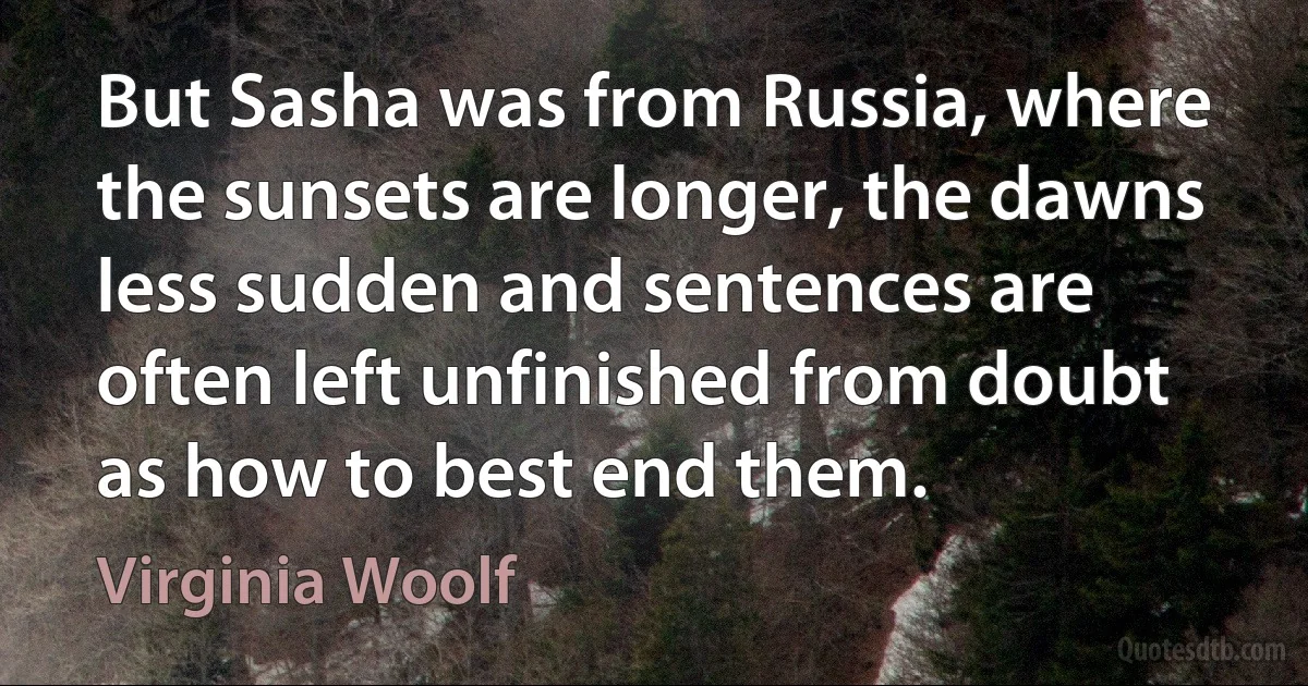 But Sasha was from Russia, where the sunsets are longer, the dawns less sudden and sentences are often left unfinished from doubt as how to best end them. (Virginia Woolf)