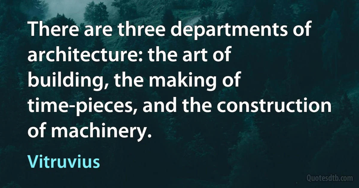 There are three departments of architecture: the art of building, the making of time-pieces, and the construction of machinery. (Vitruvius)