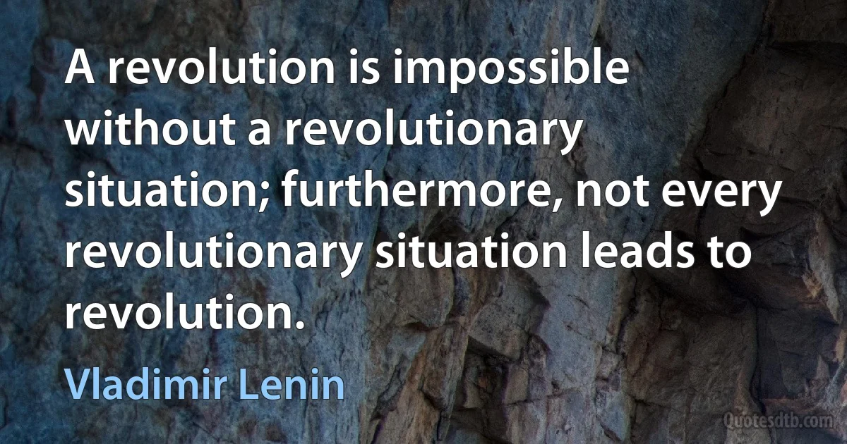 A revolution is impossible without a revolutionary situation; furthermore, not every revolutionary situation leads to revolution. (Vladimir Lenin)