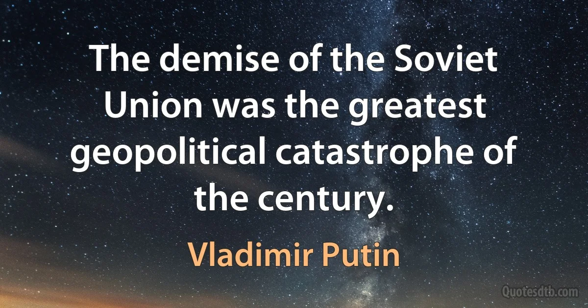 The demise of the Soviet Union was the greatest geopolitical catastrophe of the century. (Vladimir Putin)