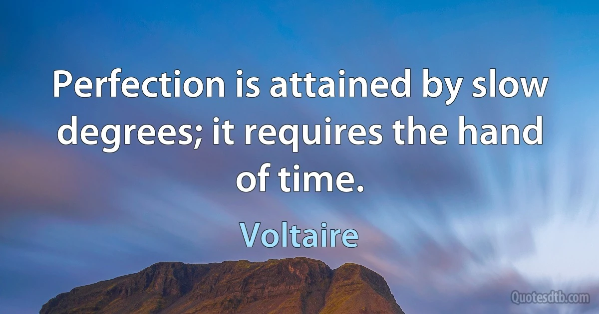 Perfection is attained by slow degrees; it requires the hand of time. (Voltaire)