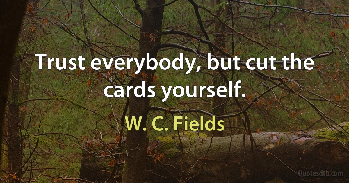 Trust everybody, but cut the cards yourself. (W. C. Fields)