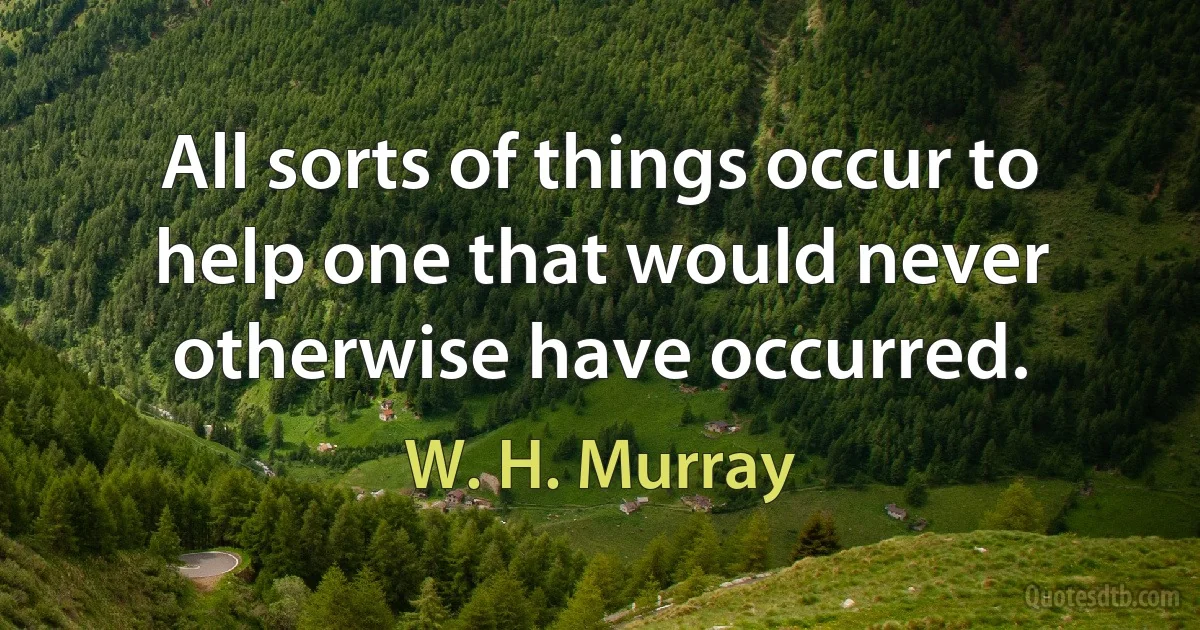 All sorts of things occur to help one that would never otherwise have occurred. (W. H. Murray)