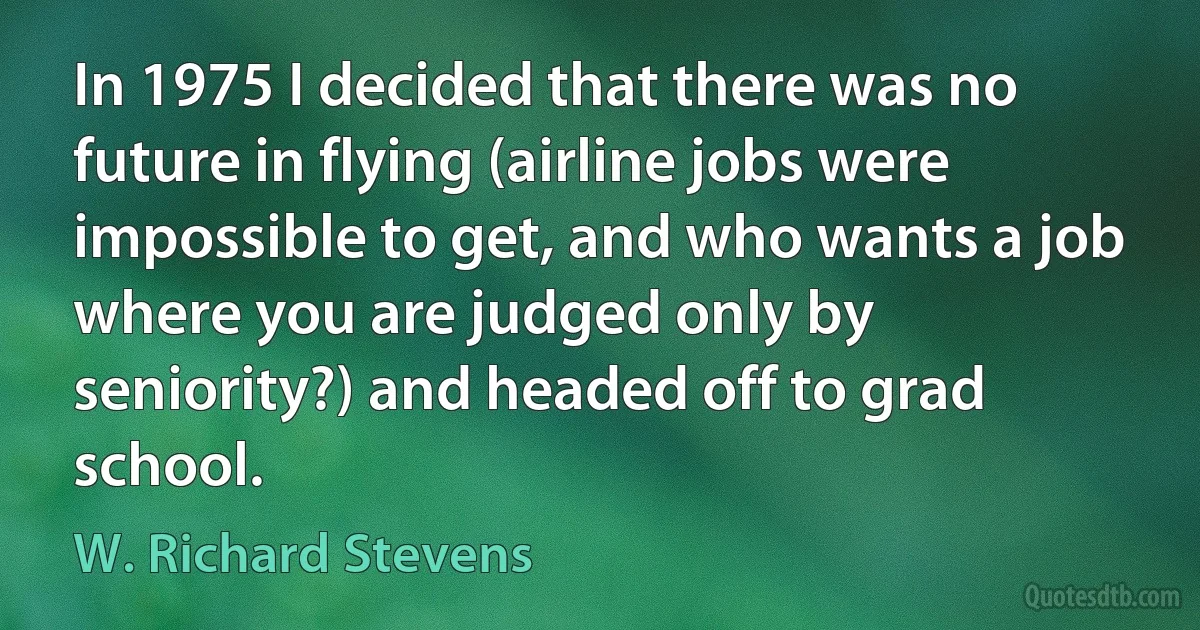 In 1975 I decided that there was no future in flying (airline jobs were impossible to get, and who wants a job where you are judged only by seniority?) and headed off to grad school. (W. Richard Stevens)