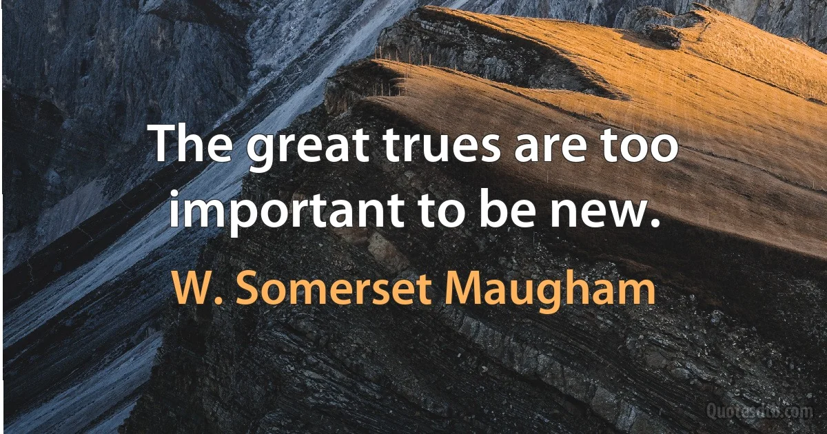 The great trues are too important to be new. (W. Somerset Maugham)