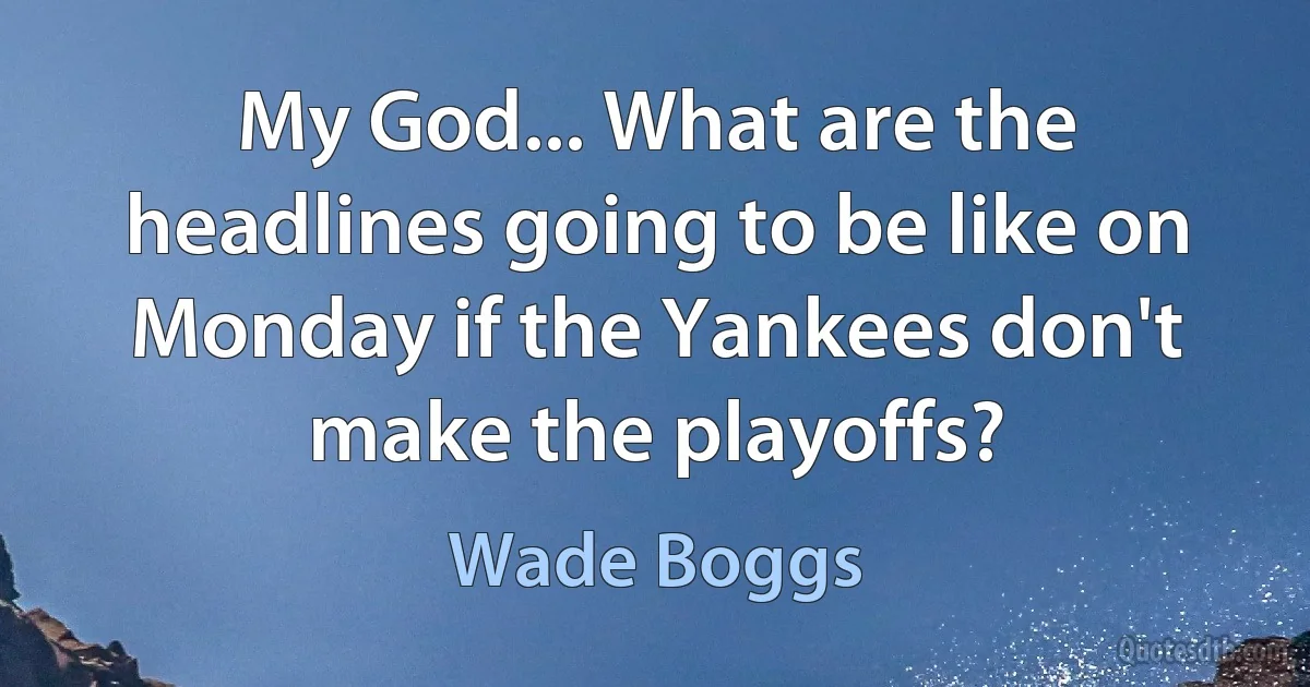 My God... What are the headlines going to be like on Monday if the Yankees don't make the playoffs? (Wade Boggs)