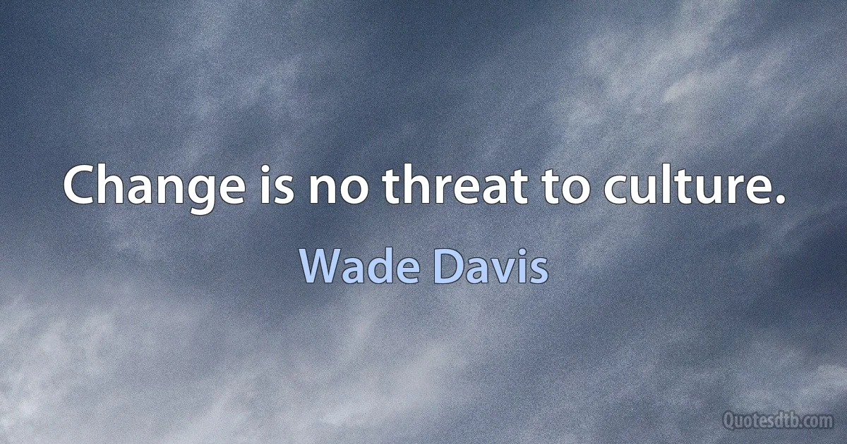 Change is no threat to culture. (Wade Davis)