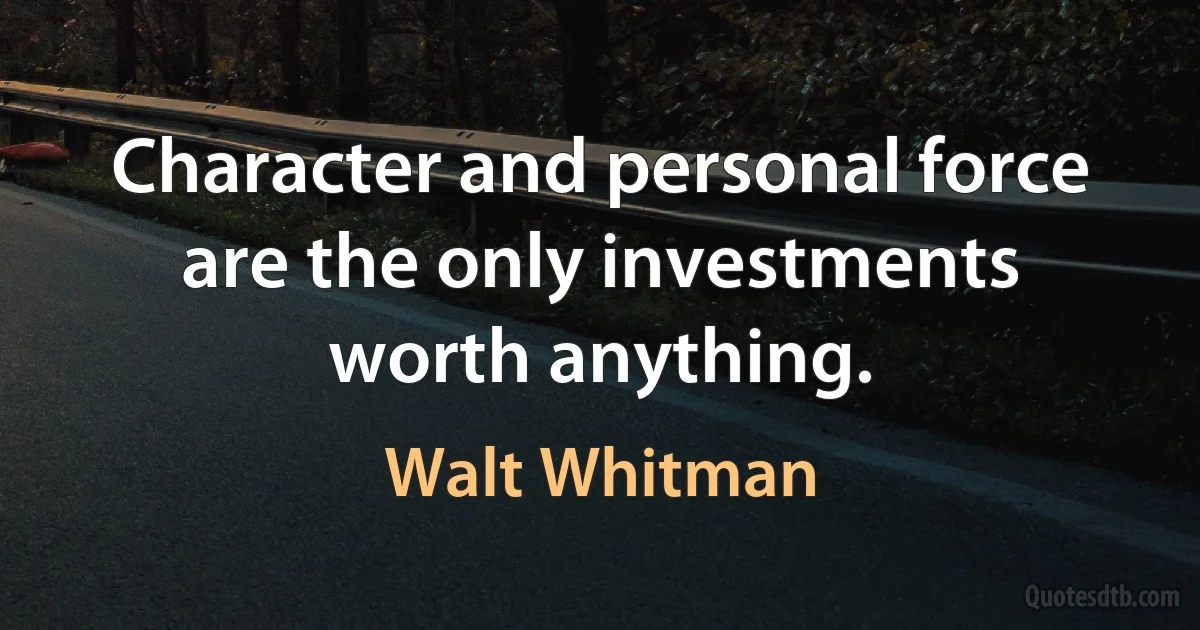 Character and personal force are the only investments worth anything. (Walt Whitman)