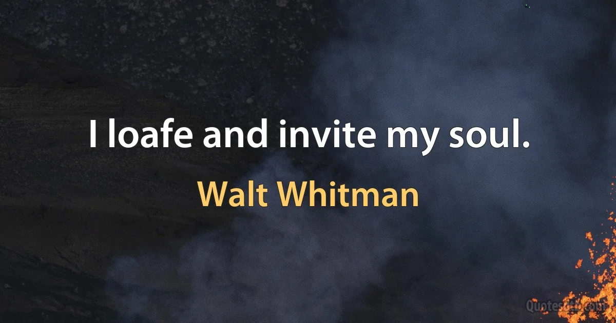 I loafe and invite my soul. (Walt Whitman)