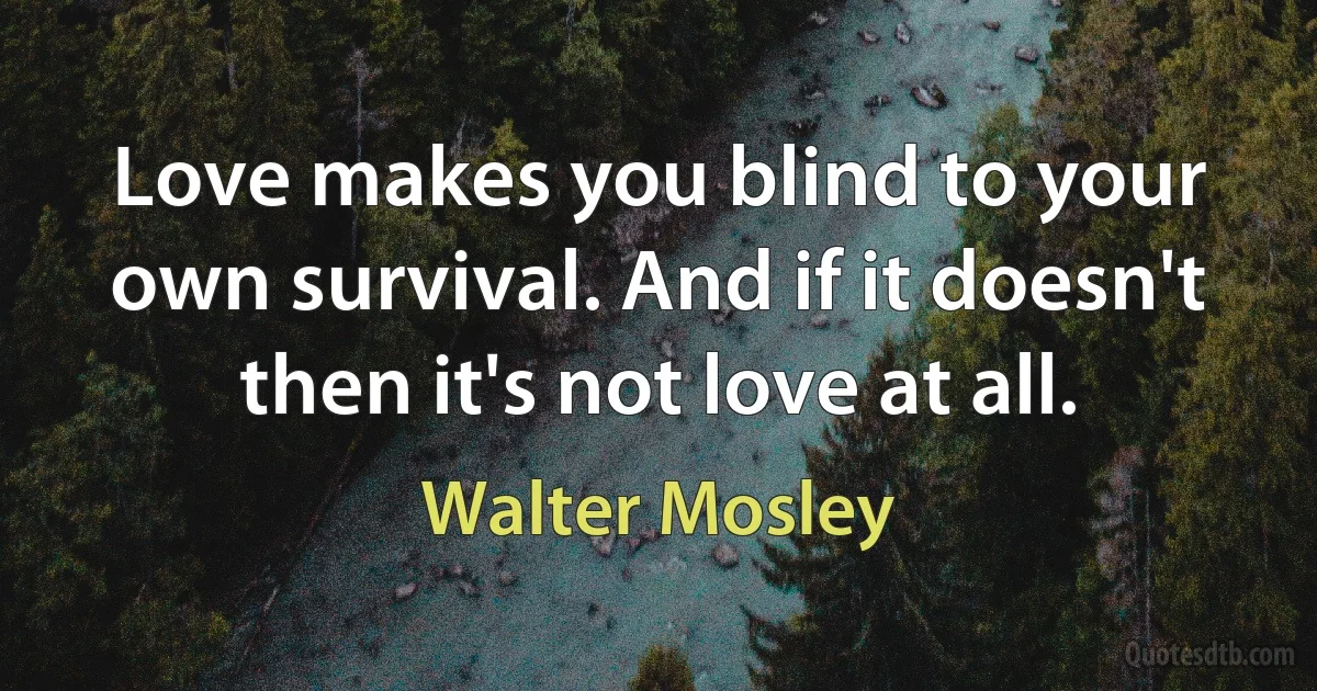 Love makes you blind to your own survival. And if it doesn't then it's not love at all. (Walter Mosley)