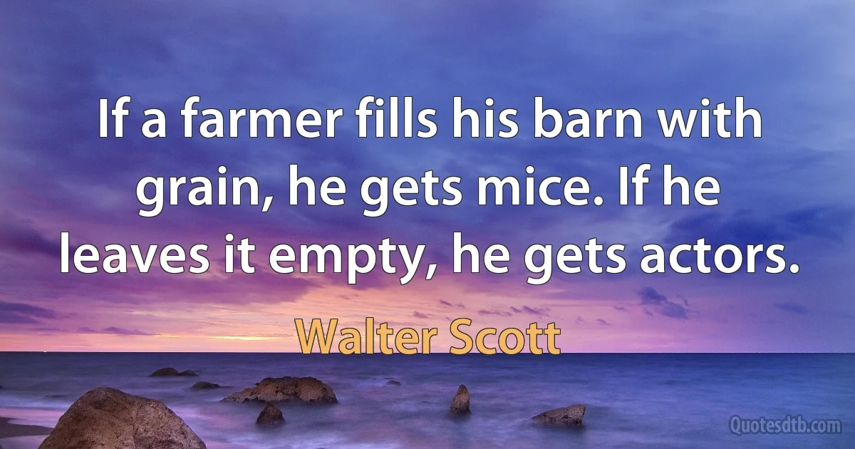 If a farmer fills his barn with grain, he gets mice. If he leaves it empty, he gets actors. (Walter Scott)