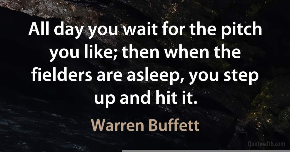 All day you wait for the pitch you like; then when the fielders are asleep, you step up and hit it. (Warren Buffett)