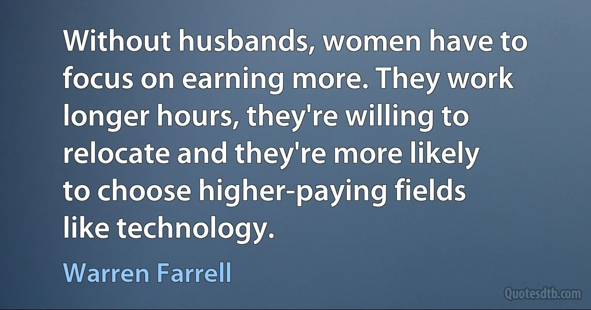 Without husbands, women have to focus on earning more. They work longer hours, they're willing to relocate and they're more likely to choose higher-paying fields like technology. (Warren Farrell)