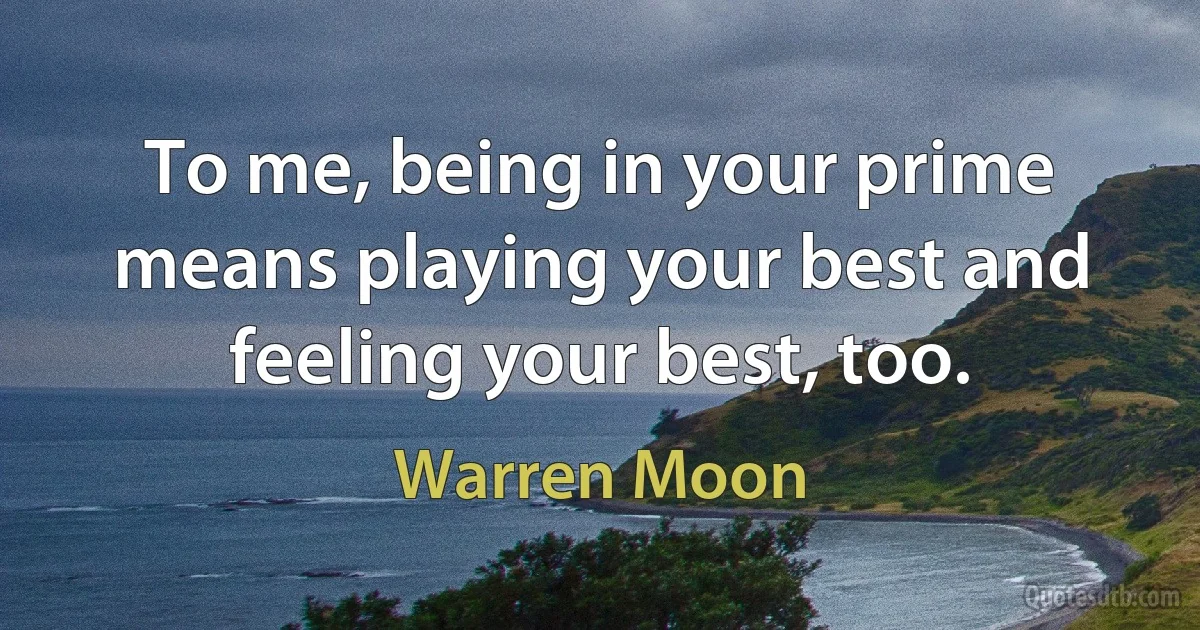 To me, being in your prime means playing your best and feeling your best, too. (Warren Moon)