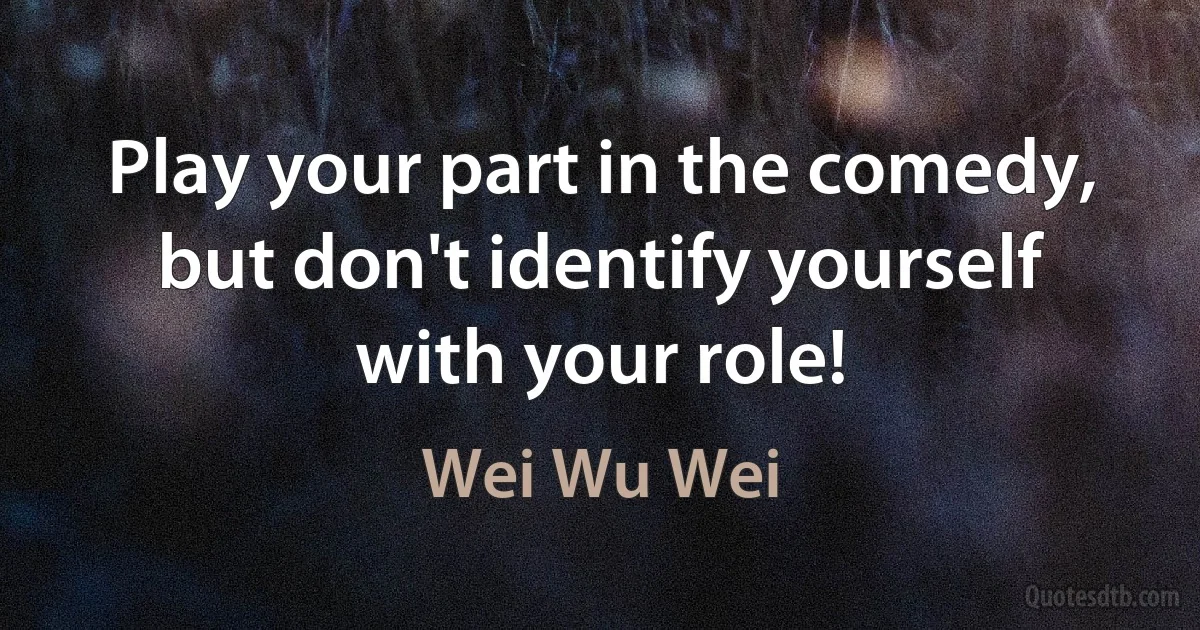 Play your part in the comedy, but don't identify yourself with your role! (Wei Wu Wei)