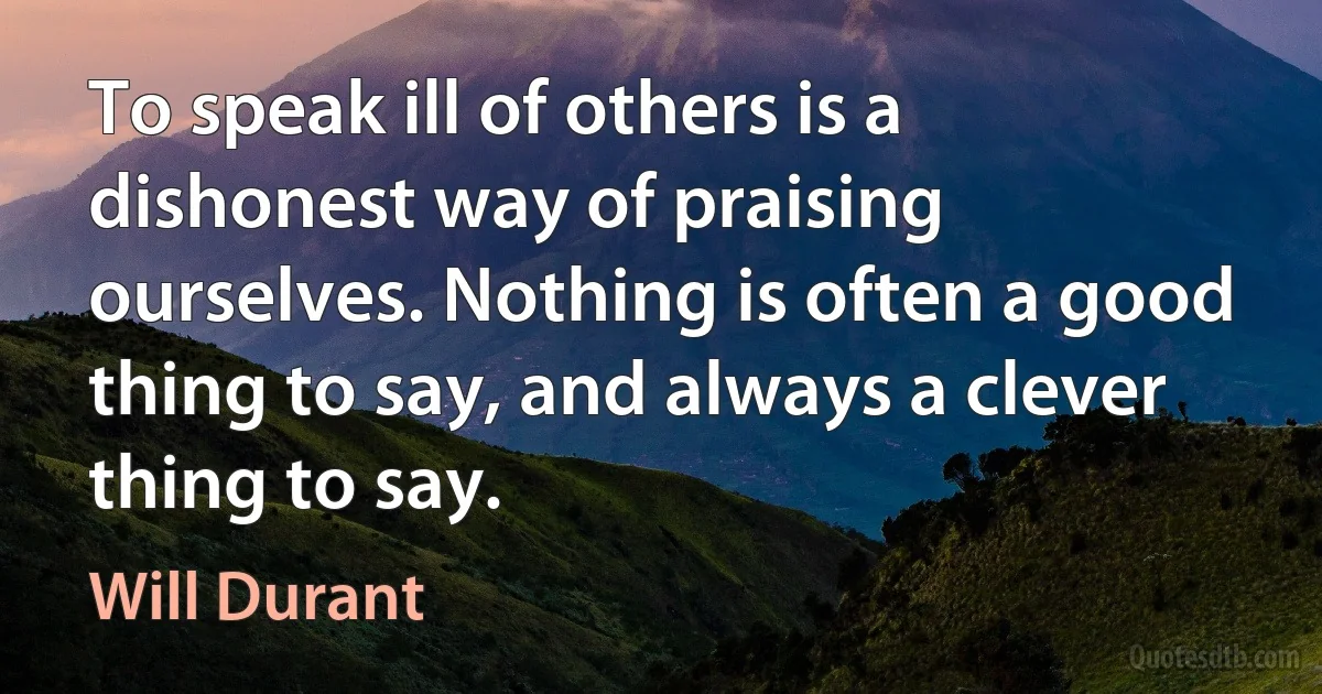 To speak ill of others is a dishonest way of praising ourselves. Nothing is often a good thing to say, and always a clever thing to say. (Will Durant)