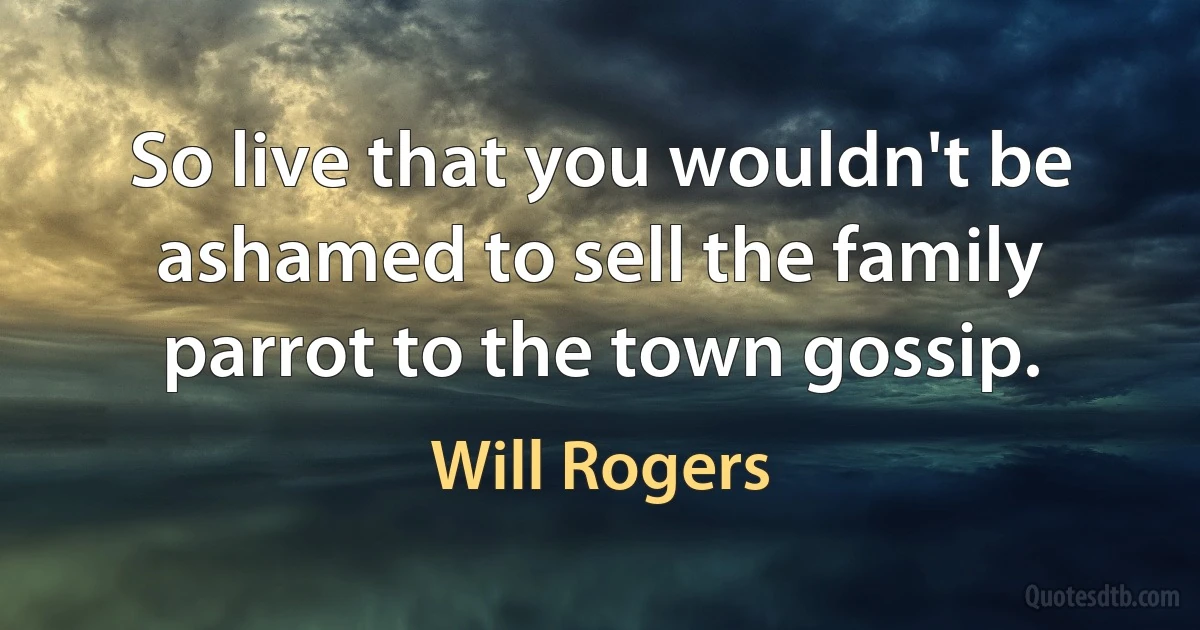 So live that you wouldn't be ashamed to sell the family parrot to the town gossip. (Will Rogers)