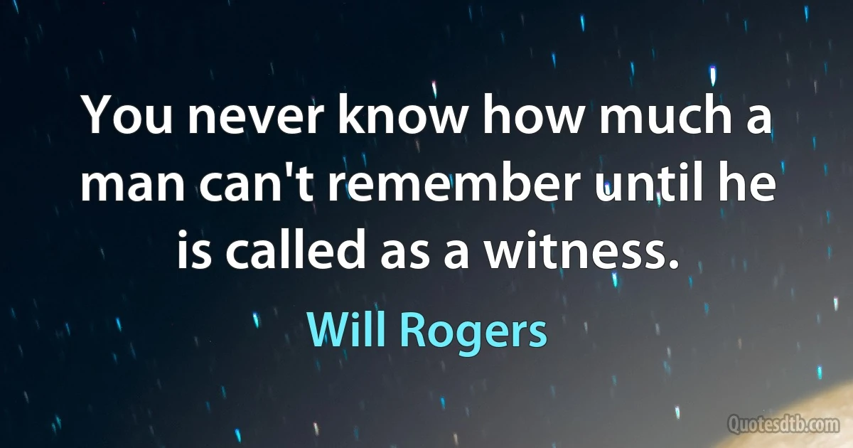 You never know how much a man can't remember until he is called as a witness. (Will Rogers)